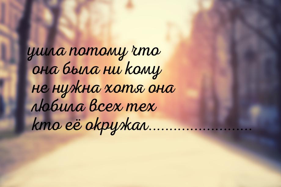 ушла потому что она была ни кому не нужна хотя она любила всех тех кто её окружал.........