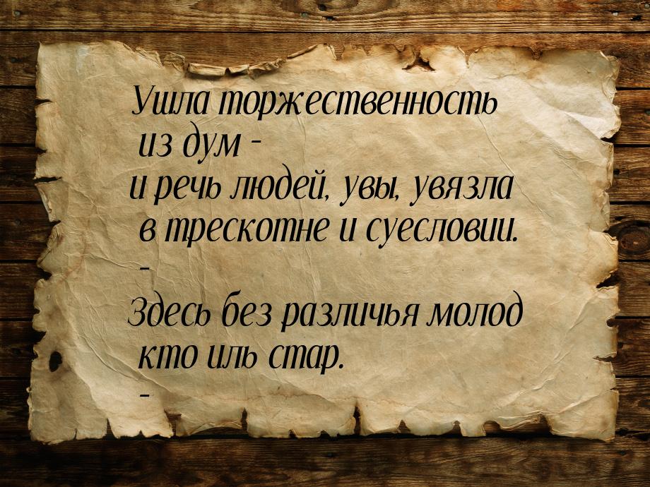 Ушла торжественность из дум – и речь людей, увы, увязла в трескотне и суесловии. – Здесь б