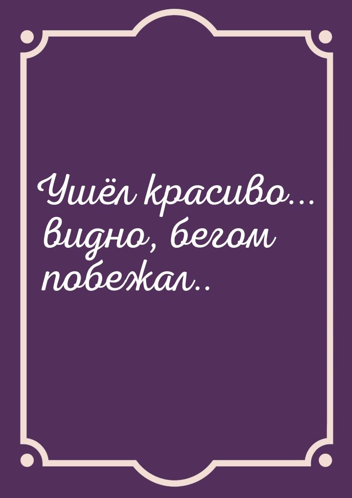 Ушёл красиво... видно, бегом побежал..