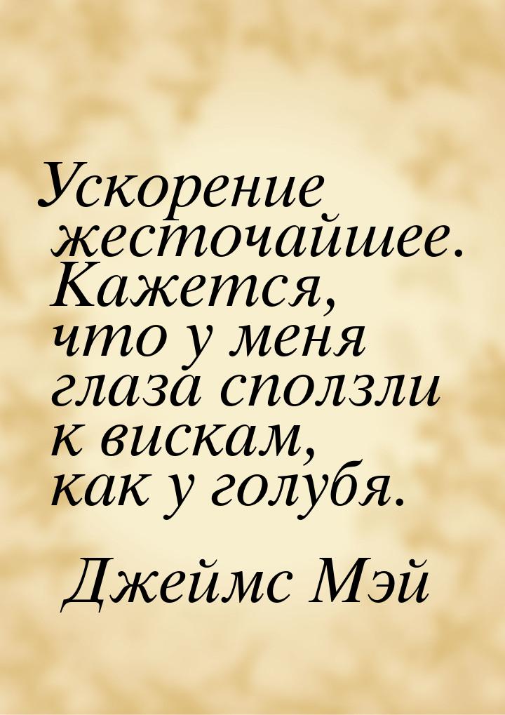 Ускорение жесточайшее. Кажется, что у меня глаза сползли к вискам, как у голубя.