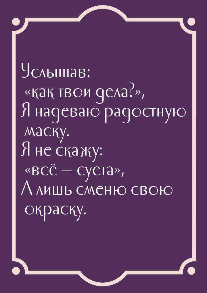 Услышав: «как твои дела?», Я надеваю радостную маску. Я не скажу: «всё — суета», А лишь см