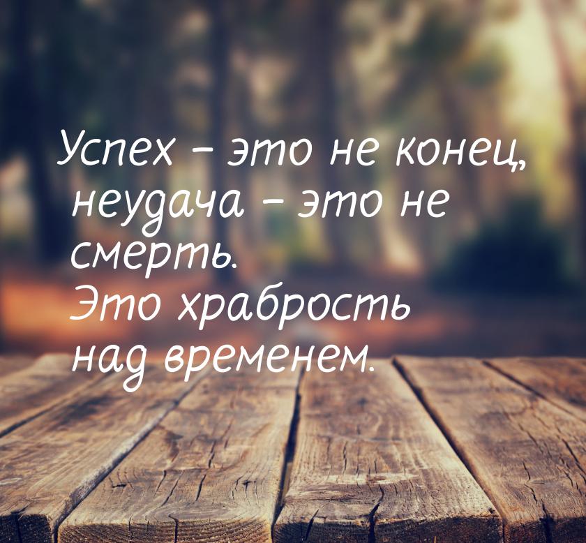 Успех – это не конец, неудача – это не смерть. Это храбрость над временем.