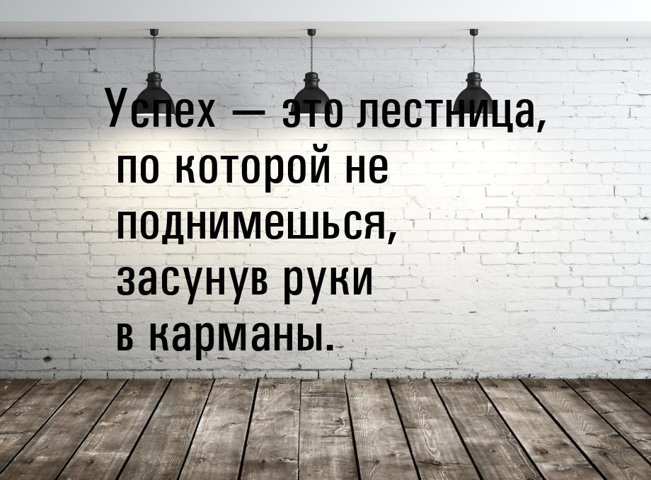 Успех  это лестница, по которой не поднимешься, засунув руки в карманы.