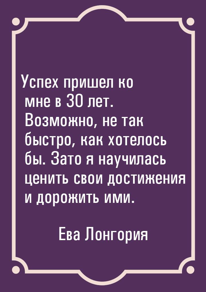 Успех пришел ко мне в 30 лет. Возможно, не так быстро, как хотелось бы. Зато я научилась ц