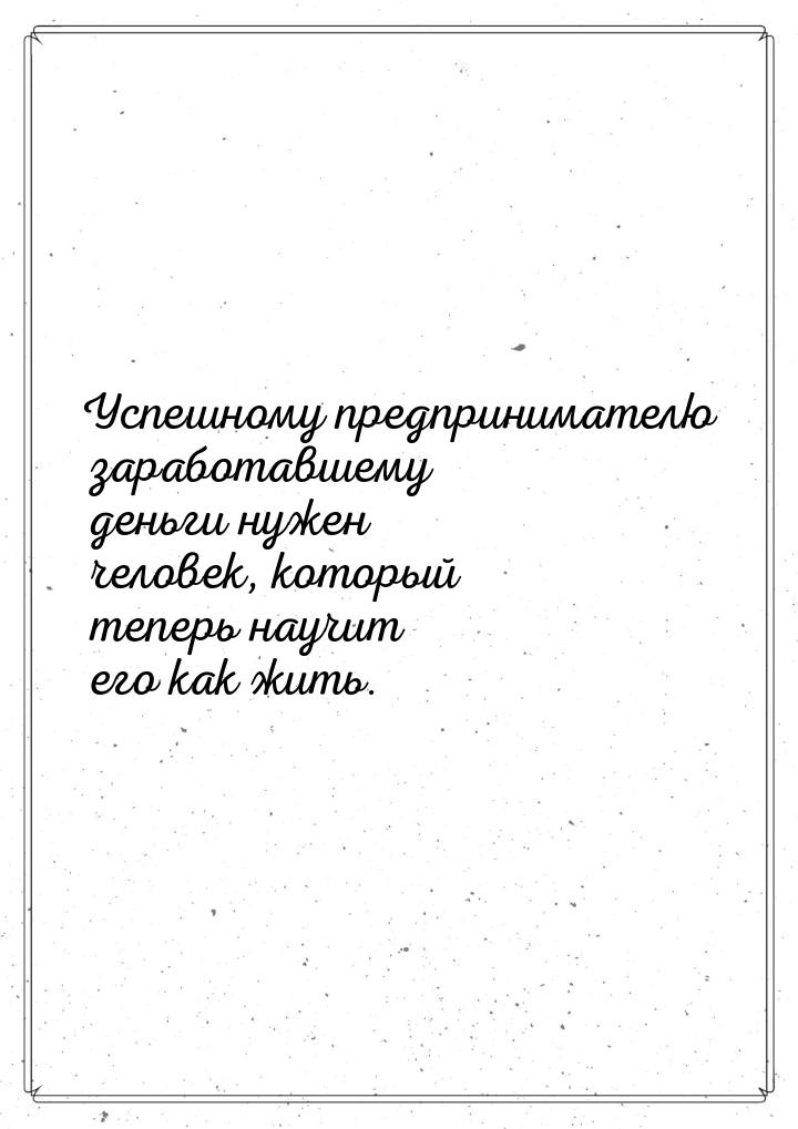 Успешному предпринимателю заработавшему деньги нужен человек, который теперь научит его ка