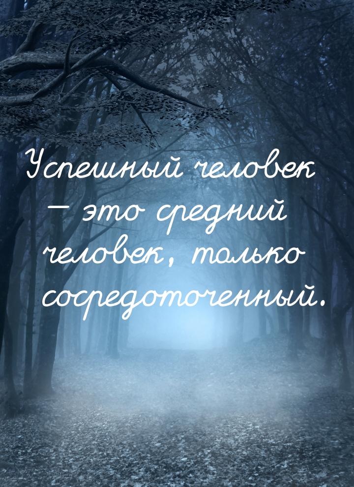 Успешный человек  это средний человек, только сосредоточенный.