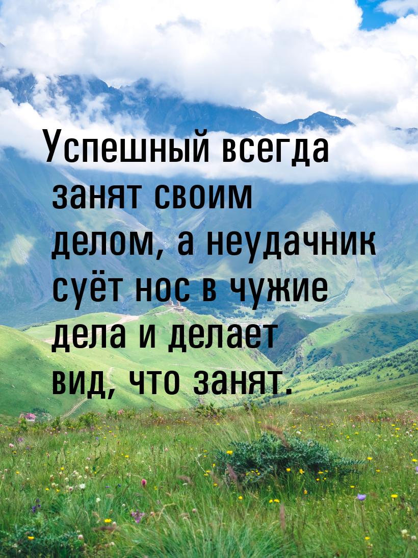 Успешный всегда занят своим делом, а неудачник суёт нос в чужие дела и делает вид, что зан