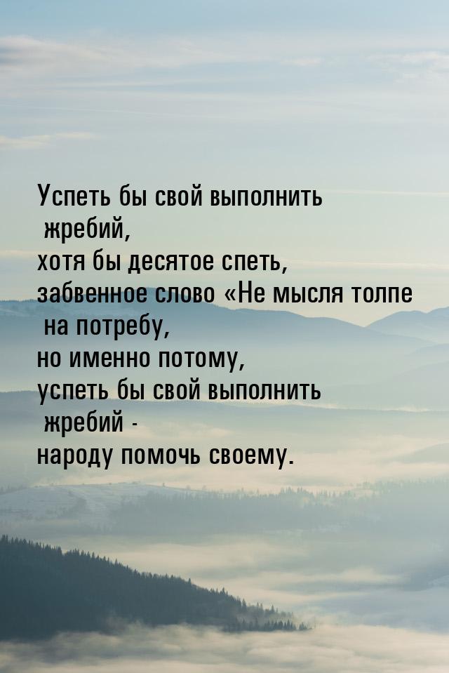 Успеть бы свой выполнить жребий, хотя бы десятое спеть, забвенное слово Не мысля то