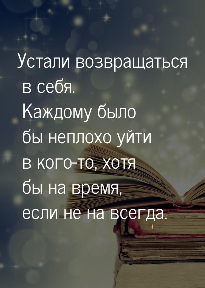 Устали возвращаться в себя. Каждому было бы неплохо уйти в кого-то, хотя бы на время, если