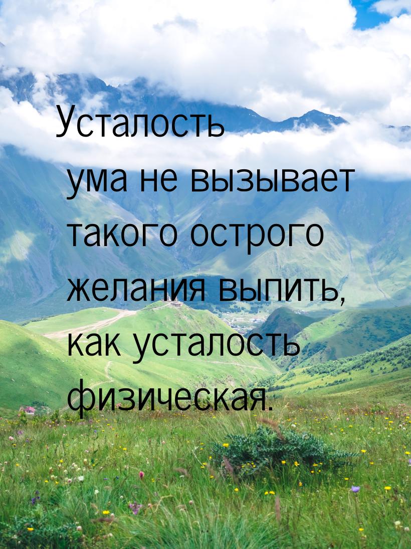 Усталость ума не вызывает такого острого желания выпить, как усталость физическая.