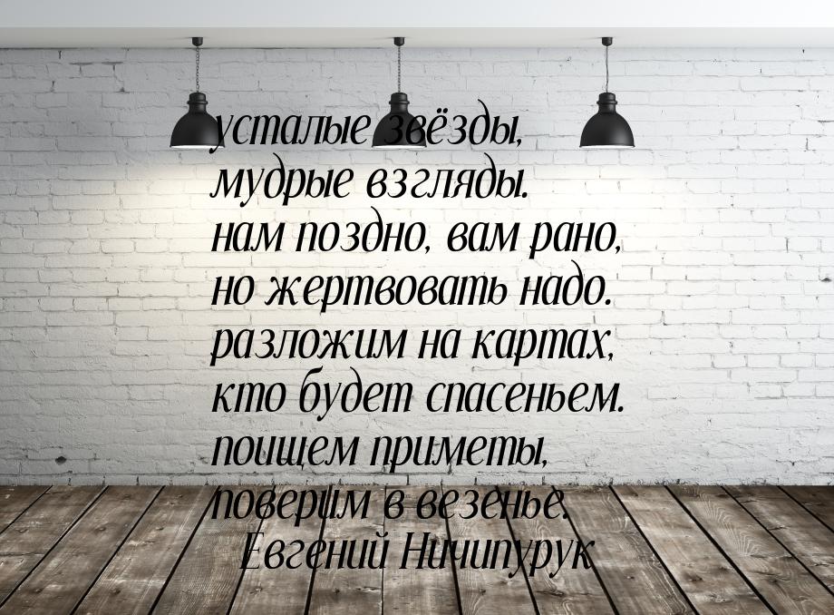 усталые звёзды, мудрые взгляды. нам поздно, вам рано, но жертвовать надо. разложим на карт