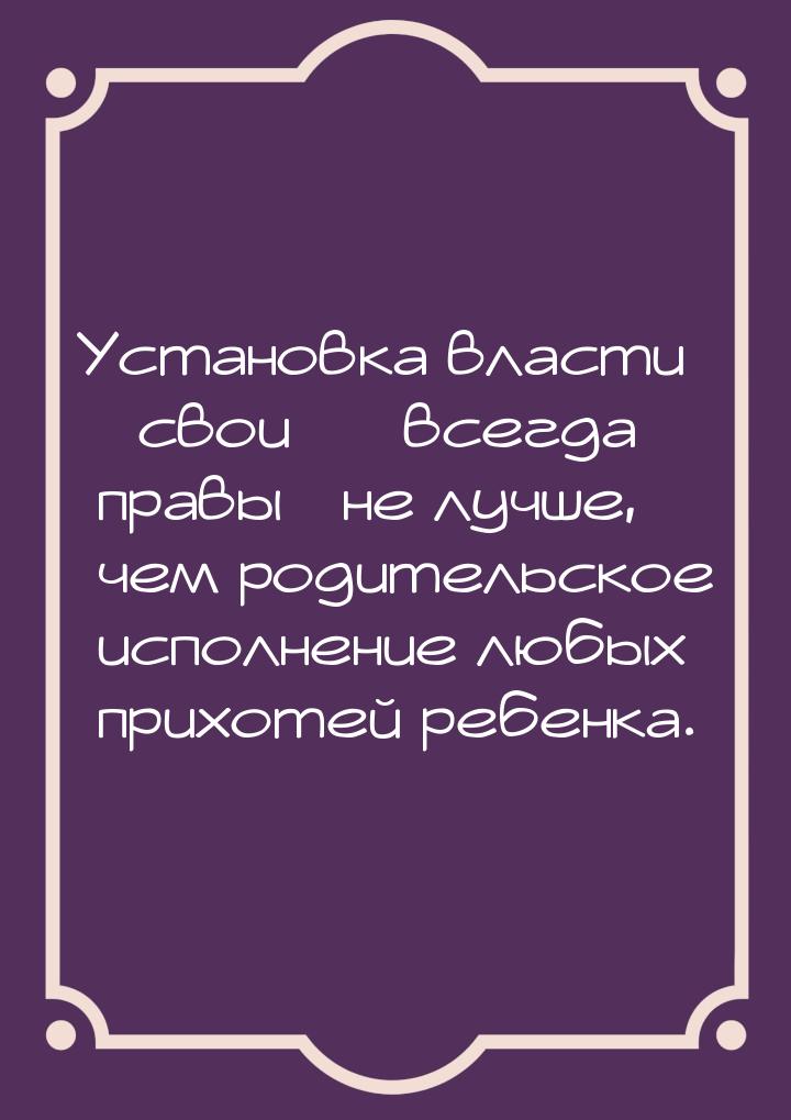 Установка власти свои  всегда правы не лучше, чем родительское исполн