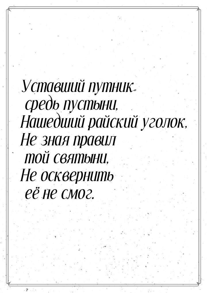 Уставший путник средь пустыни, Нашедший райский уголок, Не зная правил той святыни, Не оск