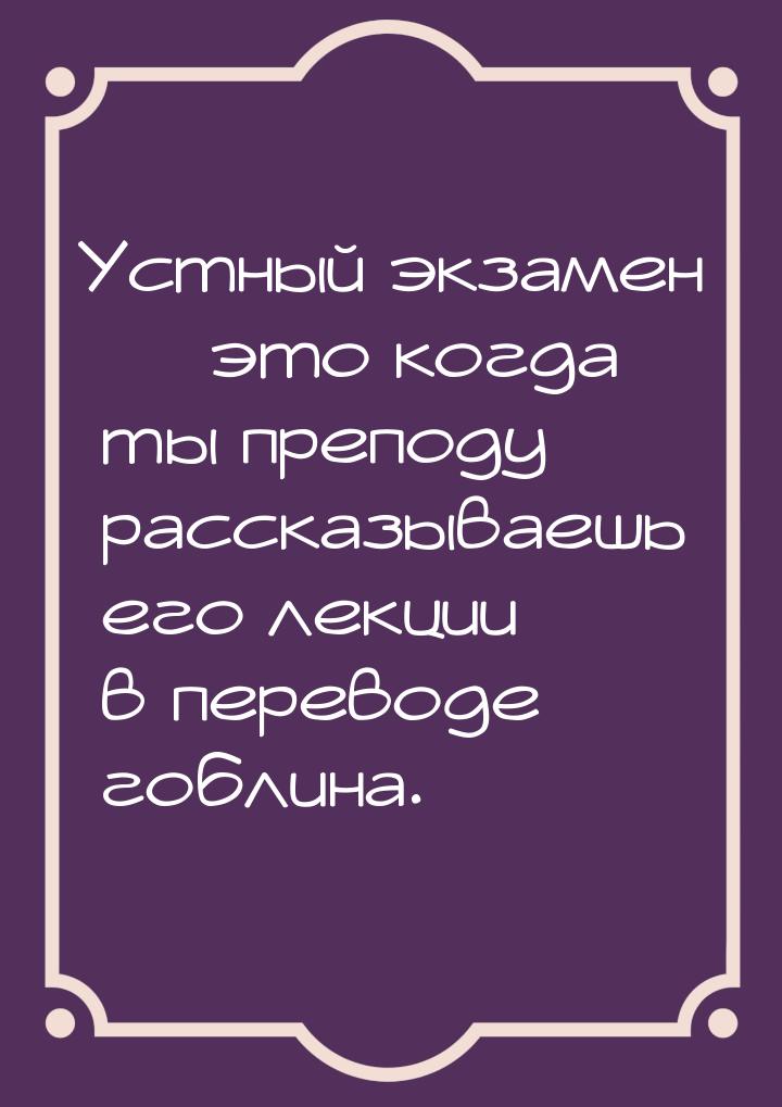 Устный экзамен  это когда ты преподу рассказываешь его лекции в переводе гоблина.