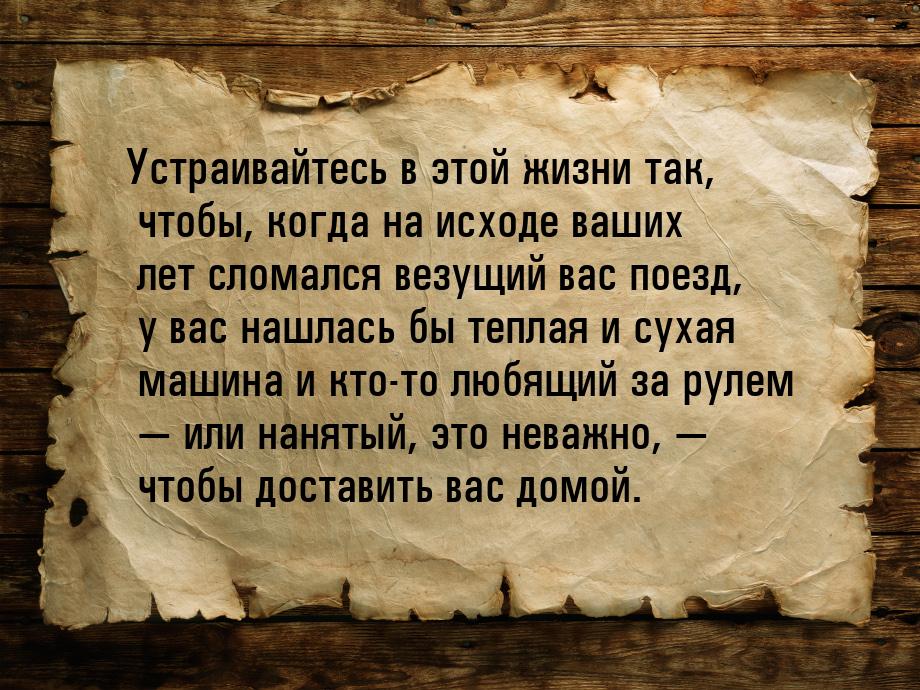 Устраивайтесь в этой жизни так, чтобы, когда на исходе ваших лет сломался везущий вас поез