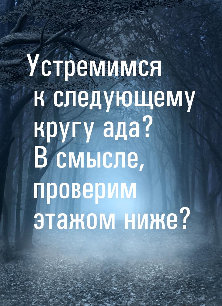 Устремимся к следующему кругу ада? В смысле, проверим этажом ниже?