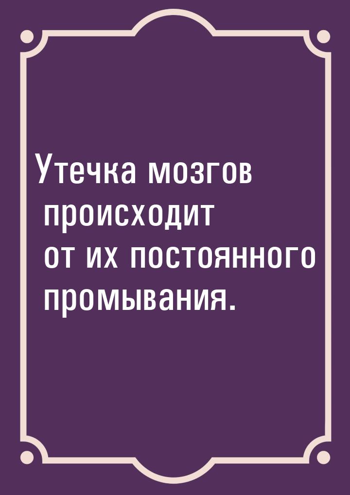 Утечка мозгов происходит от их постоянного промывания.