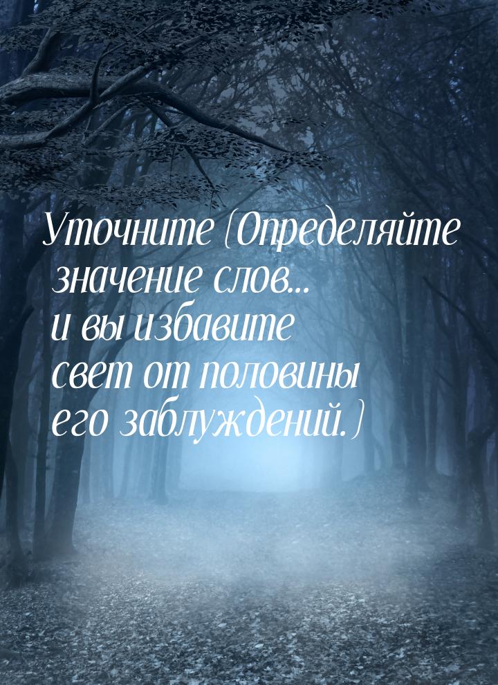 Уточните (Определяйте значение слов... и вы избавите свет от половины его заблуждений.)