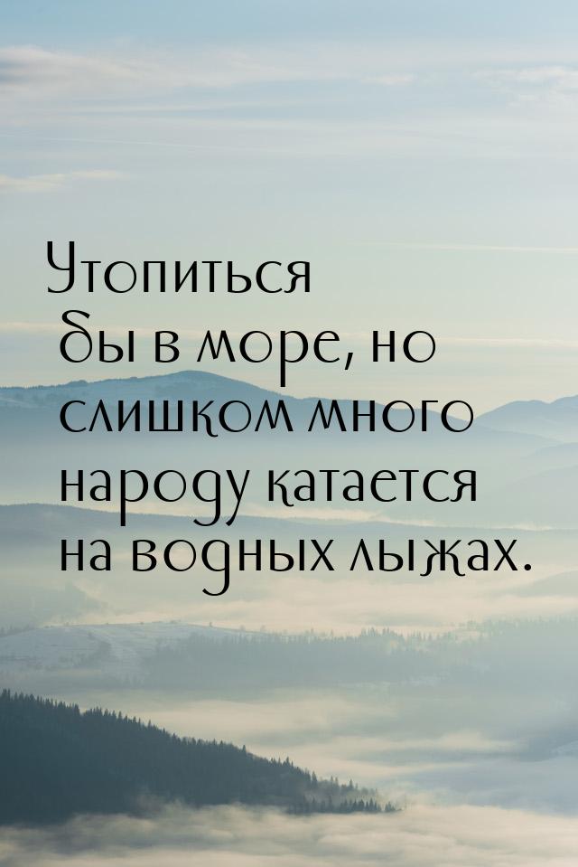 Утопиться бы в море, но слишком много народу катается на водных лыжах.