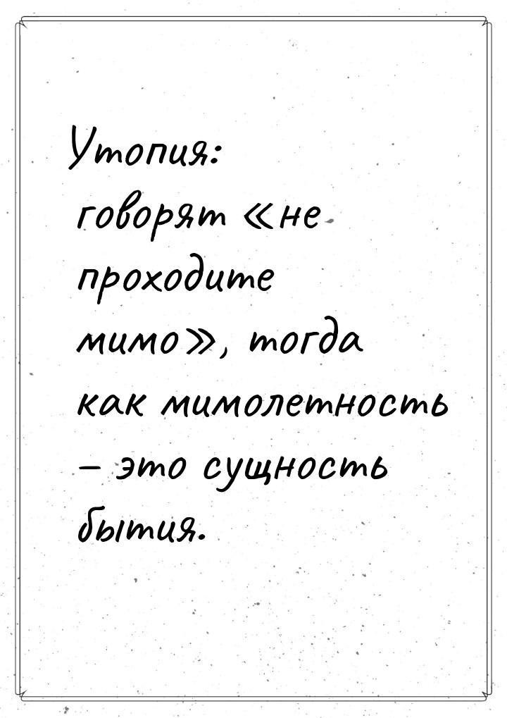 Утопия: говорят «не проходите мимо», тогда как мимолетность – это сущность бытия.