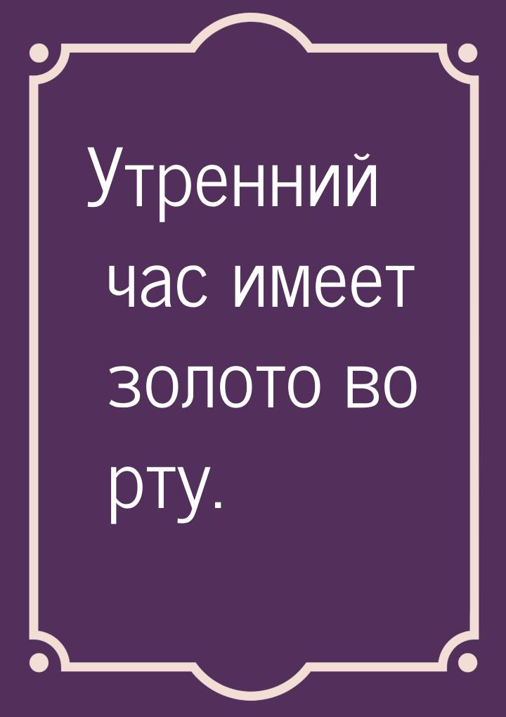 Утренний час имеет золото во рту.