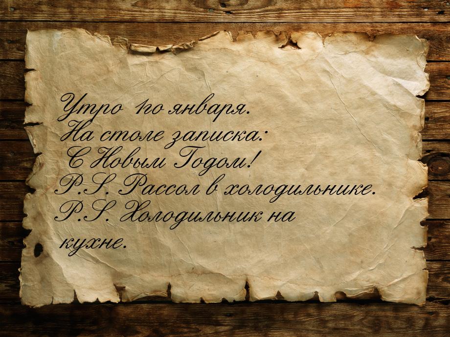 Утро 1го января. На столе записка: С Новым Годом! P.S. Рассол в холодильнике. P.S. Холодил