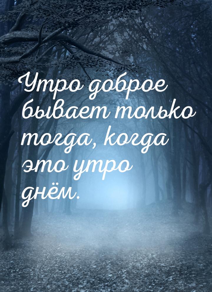 Утро доброе бывает только тогда, когда это утро днём.