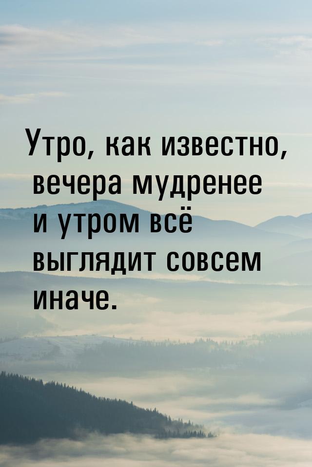 Утро, как известно, вечера мудренее и утром всё выглядит совсем иначе.