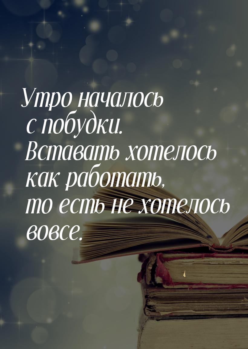 Утро началось с побудки. Вставать хотелось как работать, то есть не хотелось вовсе.