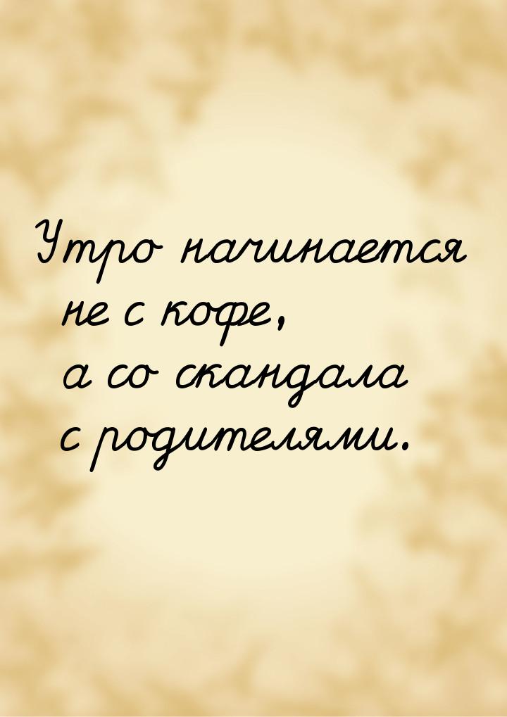 Утро начинается не с кофе, а со скандала с родителями.