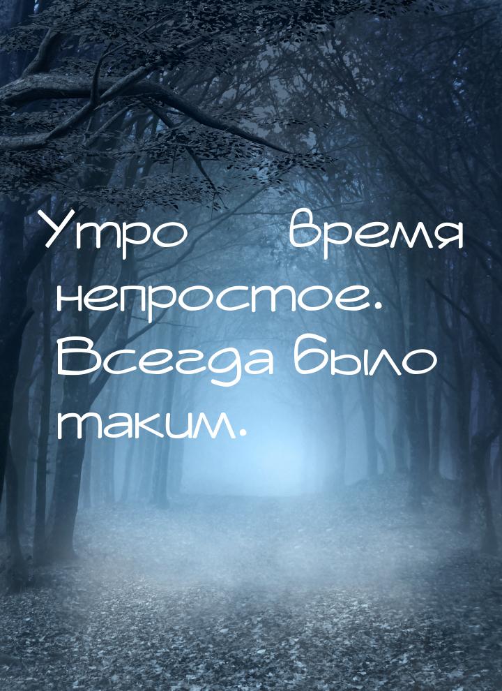 Утро  время непростое. Всегда было таким.