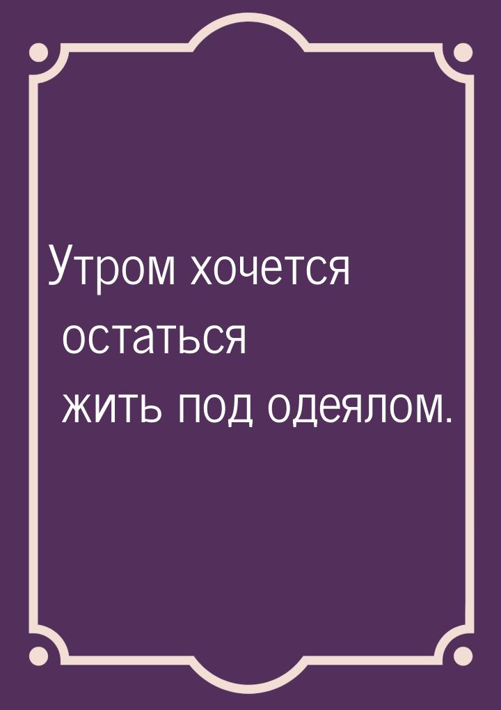 Утром хочется остаться жить под одеялом.