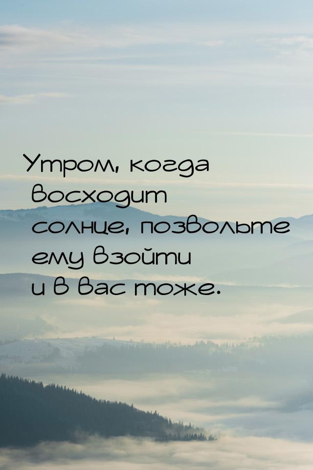 Утром, когда восходит солнце, позвольте ему взойти и в вас тоже.