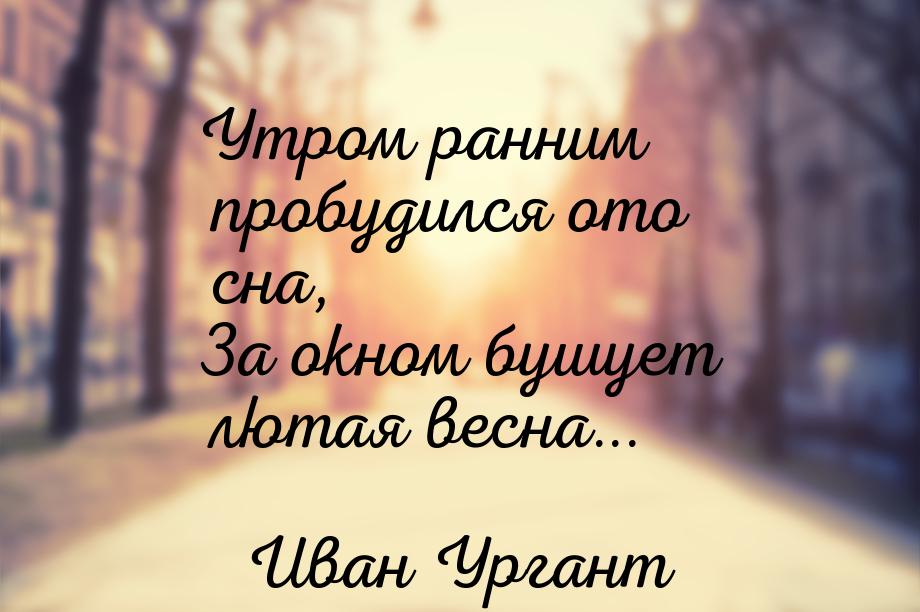 Утром ранним пробудился ото сна, За окном бушует лютая весна...