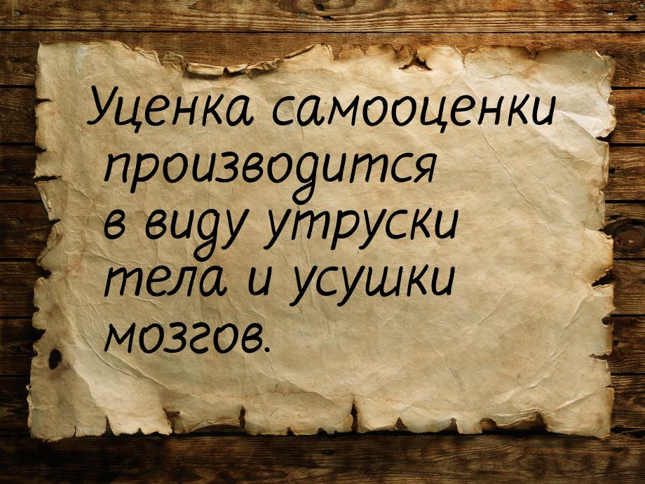 Уценка самооценки производится в виду утруски тела и усушки мозгов.