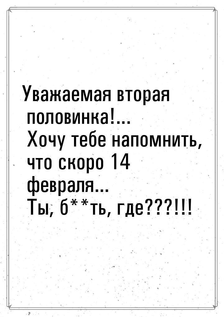 Уважаемая вторая половинка!... Хочу тебе напомнить, что скоро 14 февраля... Ты, б**ть, где