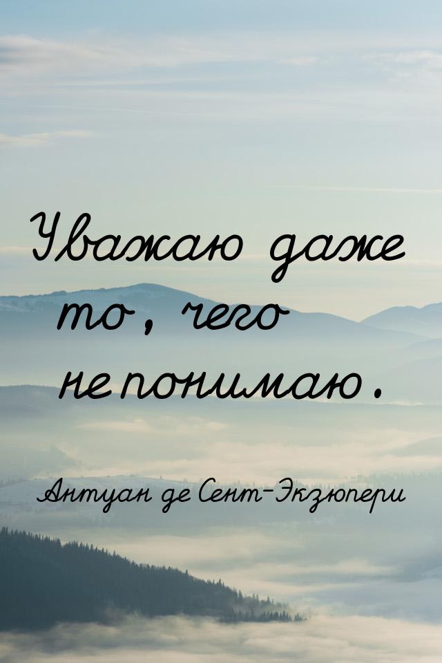 Уважаю даже то, чего не понимаю.