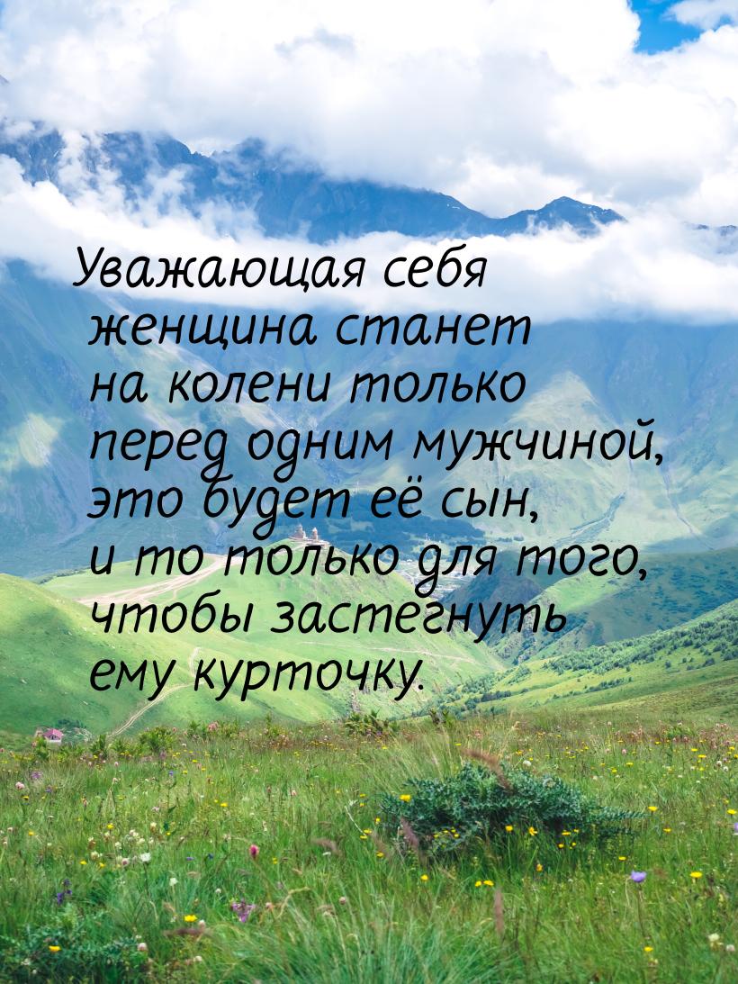 Уважающая себя женщина станет на колени только перед одним мужчиной, это будет её сын, и т