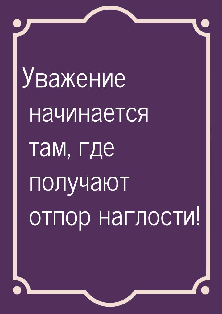 Уважение начинается там, где получают отпор наглости!