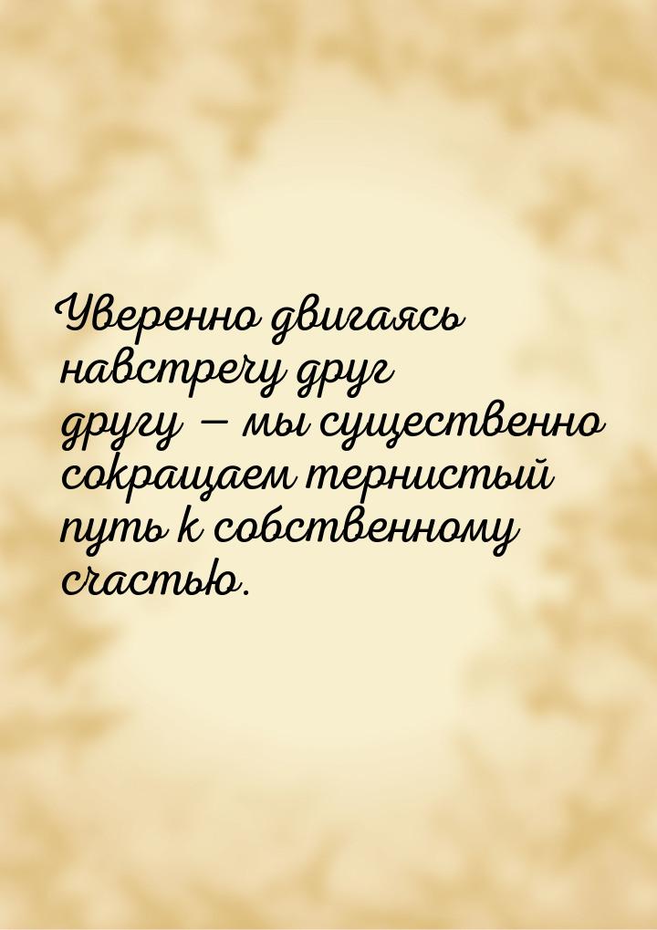 Уверенно двигаясь навстречу друг другу — мы существенно сокращаем тернистый путь к собстве