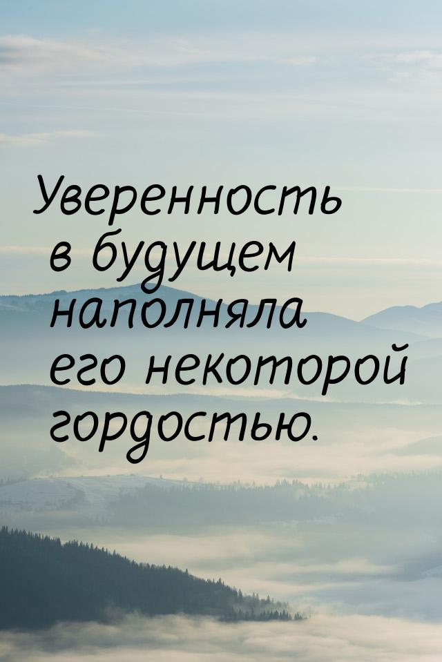 Уверенность в будущем наполняла его некоторой гордостью.