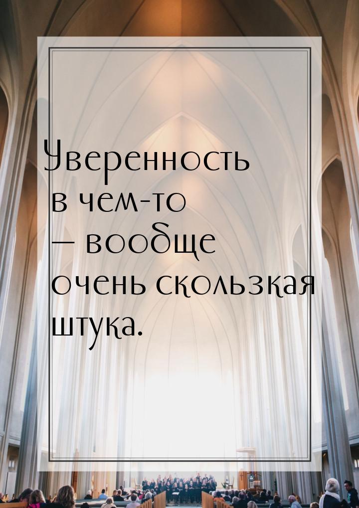 Уверенность в чем-то  вообще очень скользкая штука.