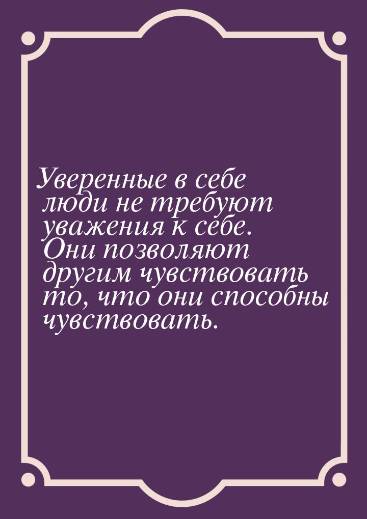 Уверенные в себе люди не требуют уважения к себе. Они позволяют другим чувствовать то, что