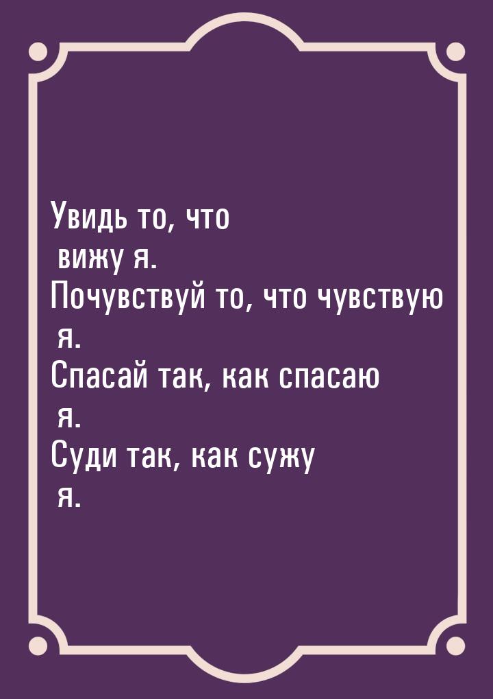 Увидь то, что вижу я. Почувствуй то, что чувствую я. Спасай так, как спасаю я. Суди так, к