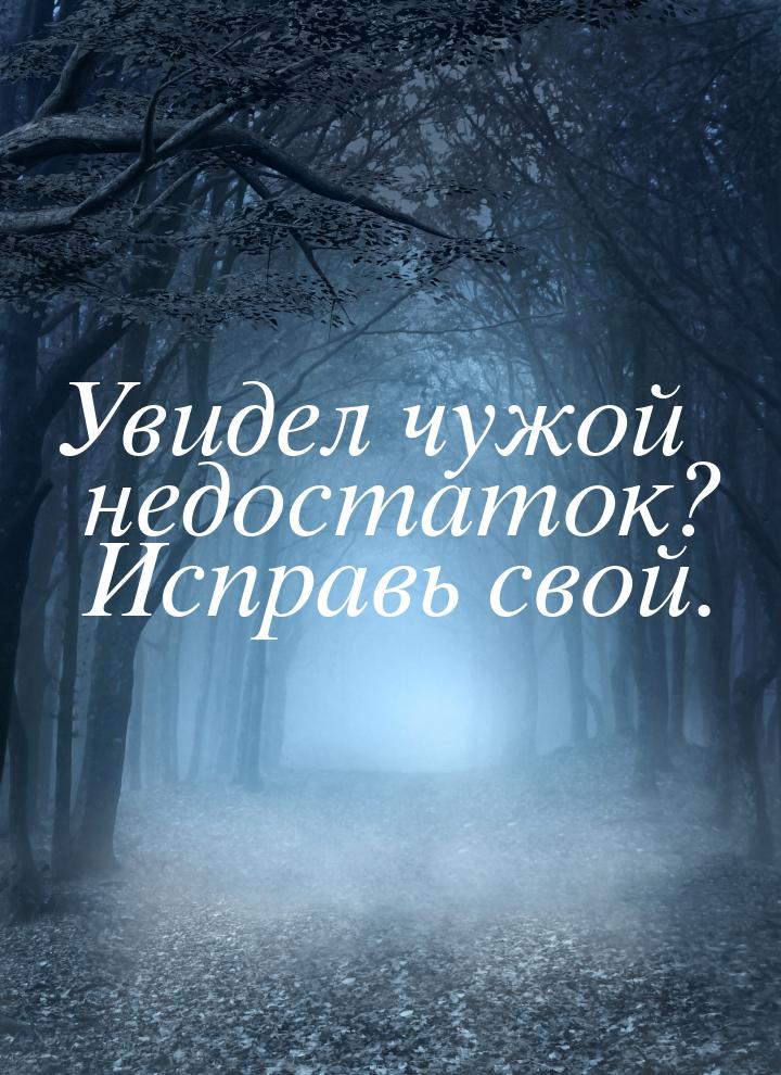 Увидел чужой недостаток? Исправь свой.