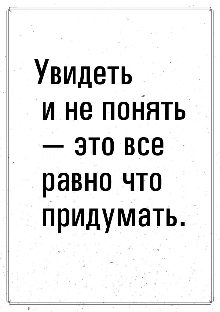 Увидеть и не понять  это все равно что придумать.