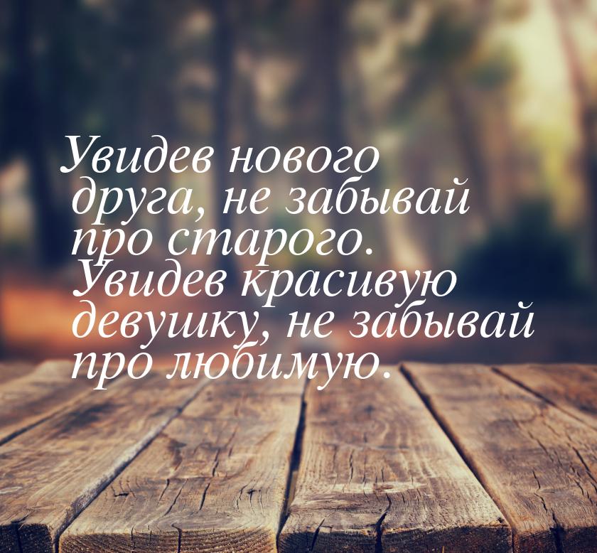 Увидев нового друга, не забывай про старого. Увидев красивую девушку, не забывай про любим