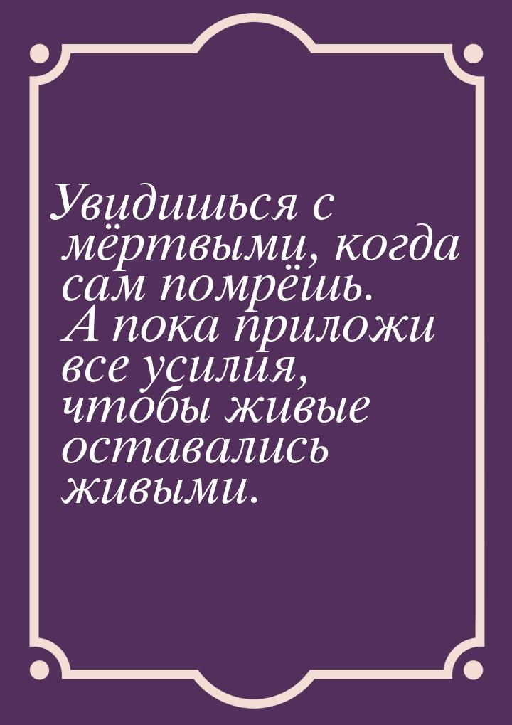 Увидишься с мёртвыми, когда сам помрёшь. А пока приложи все усилия, чтобы живые оставались