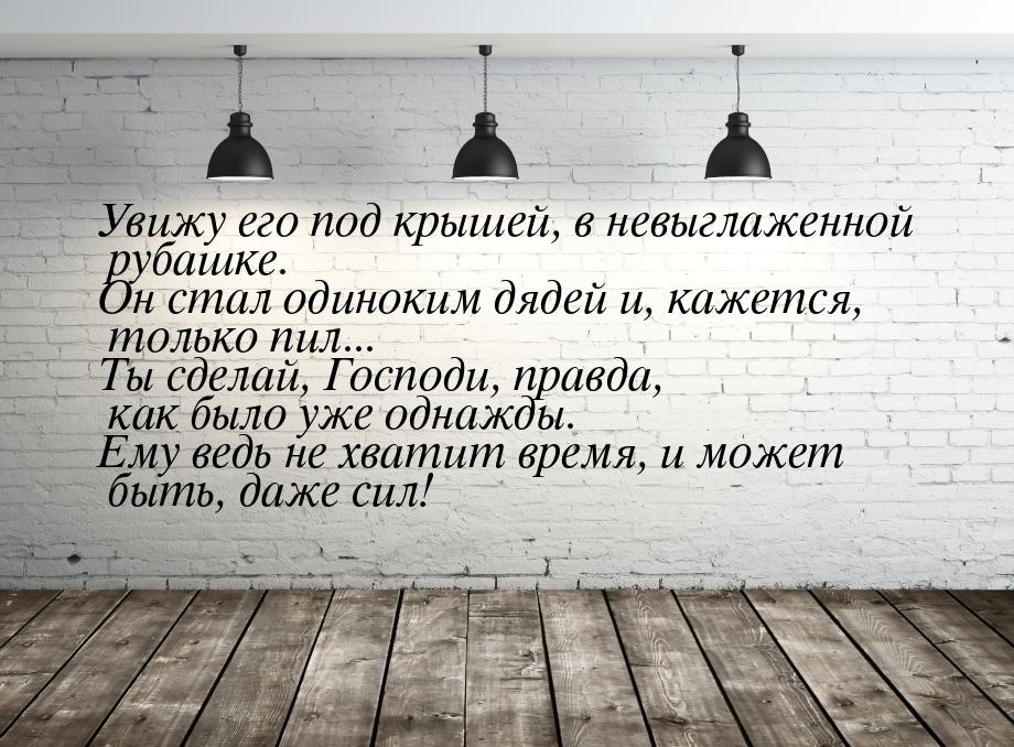 Увижу его под крышей, в невыглаженной рубашке. Он стал одиноким дядей и, кажется, только п