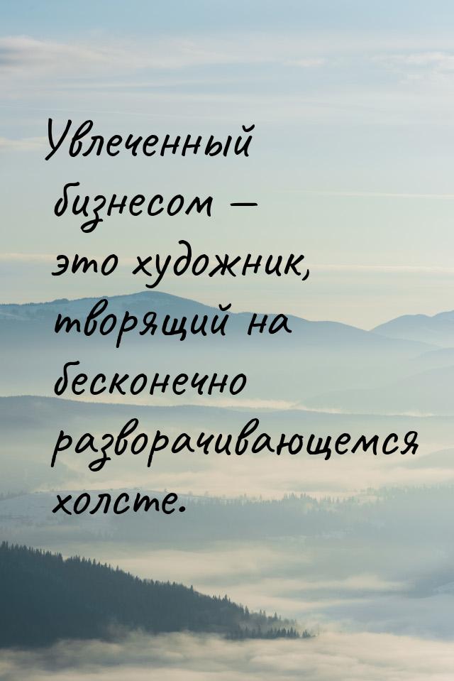 Увлеченный бизнесом  это художник, творящий на бесконечно разворачивающемся холсте.